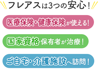 フレアスは3つの安心！医療保険・健康保険が使える！国家資格保有者が治療！ご自宅・介護施設へ訪問マッサージ！春日井市、名古屋市守山区、小牧市